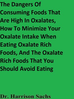 cover image of The Dangers of Consuming Foods That Are High In Oxalates, How to Minimize Your Oxalate Intake When Eating Oxalate Rich Foods, and the Oxalate Rich Foods That You Should Avoid Eating